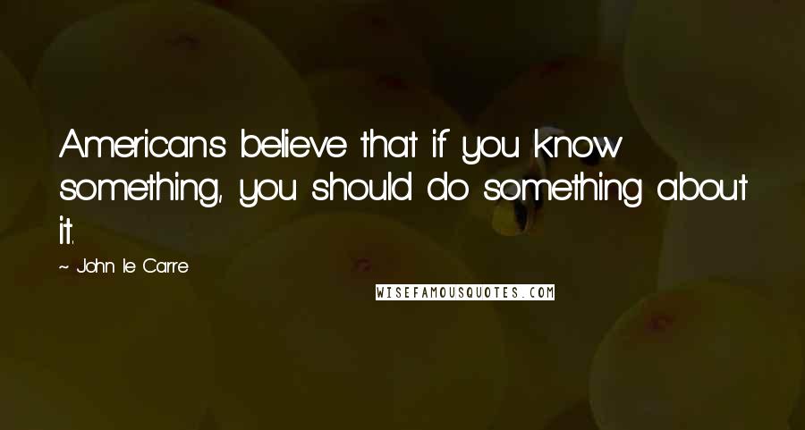 John Le Carre Quotes: Americans believe that if you know something, you should do something about it.