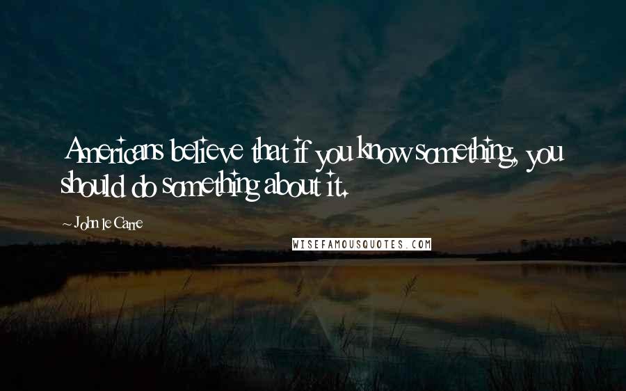 John Le Carre Quotes: Americans believe that if you know something, you should do something about it.