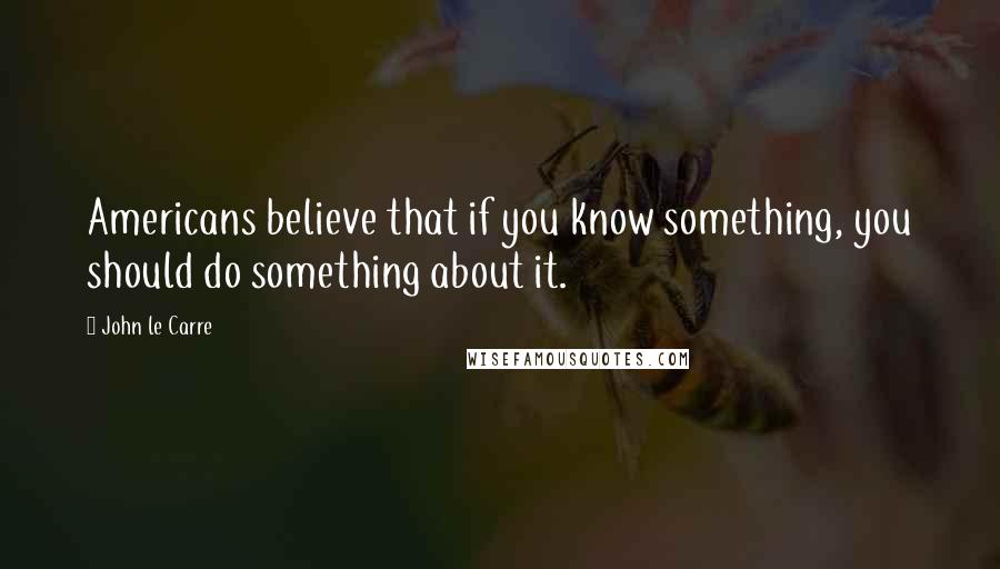 John Le Carre Quotes: Americans believe that if you know something, you should do something about it.