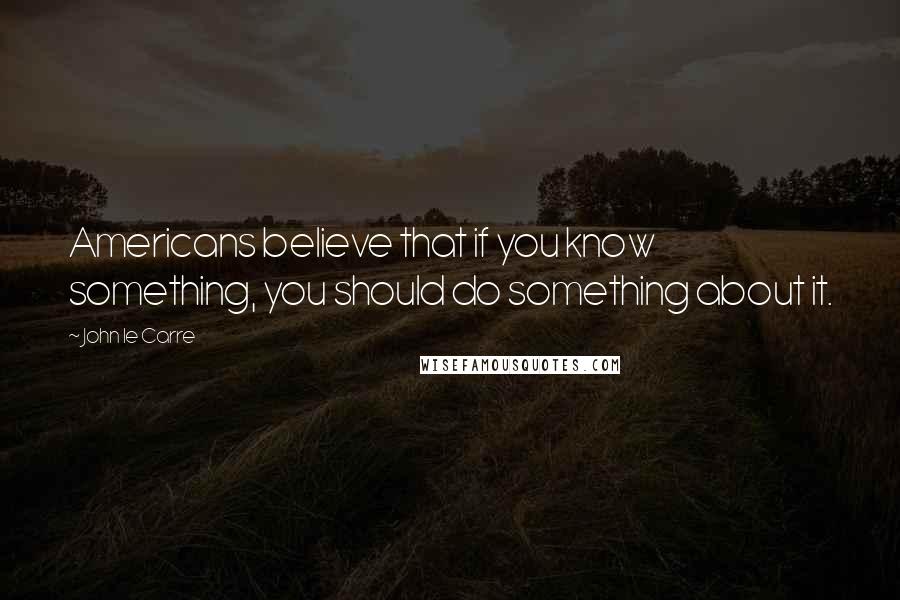 John Le Carre Quotes: Americans believe that if you know something, you should do something about it.