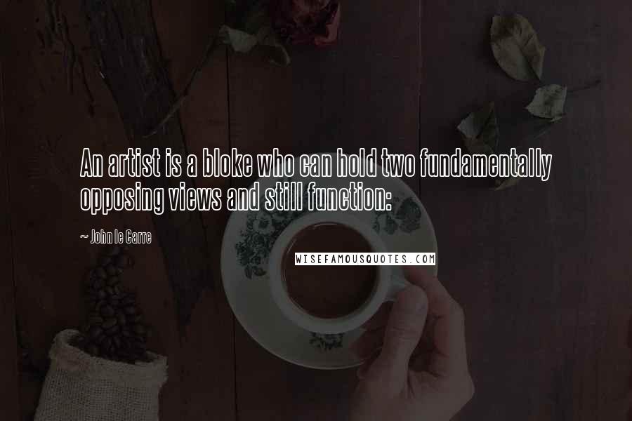 John Le Carre Quotes: An artist is a bloke who can hold two fundamentally opposing views and still function: