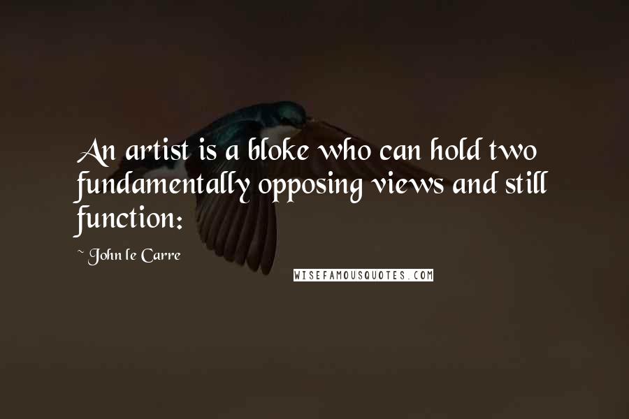 John Le Carre Quotes: An artist is a bloke who can hold two fundamentally opposing views and still function: