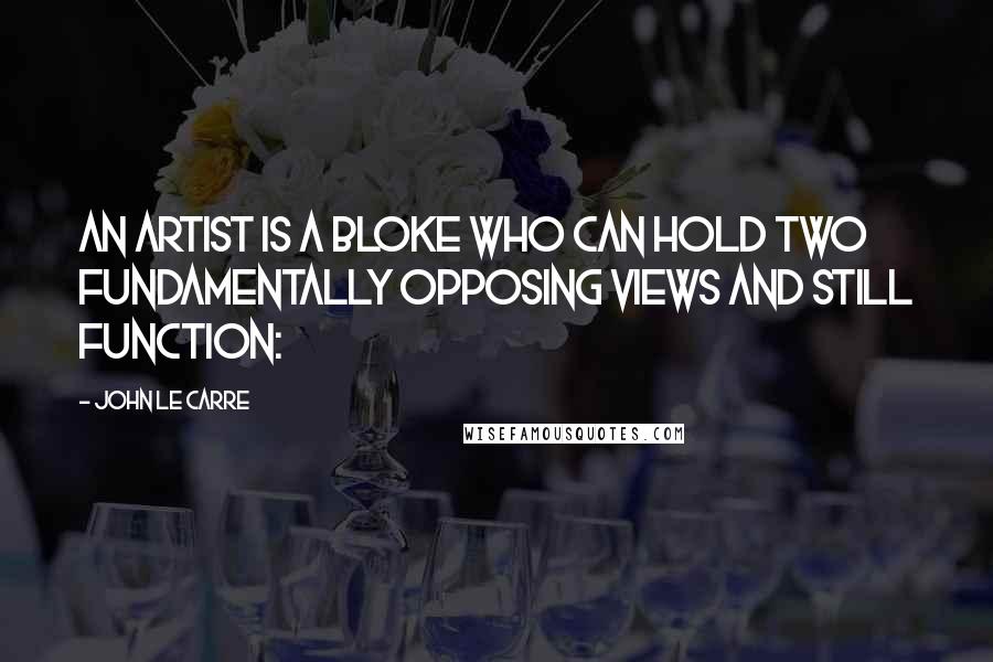John Le Carre Quotes: An artist is a bloke who can hold two fundamentally opposing views and still function: