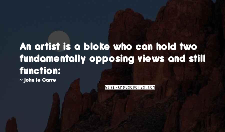 John Le Carre Quotes: An artist is a bloke who can hold two fundamentally opposing views and still function: