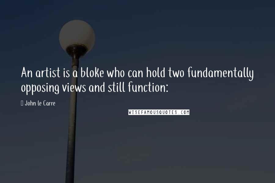 John Le Carre Quotes: An artist is a bloke who can hold two fundamentally opposing views and still function: