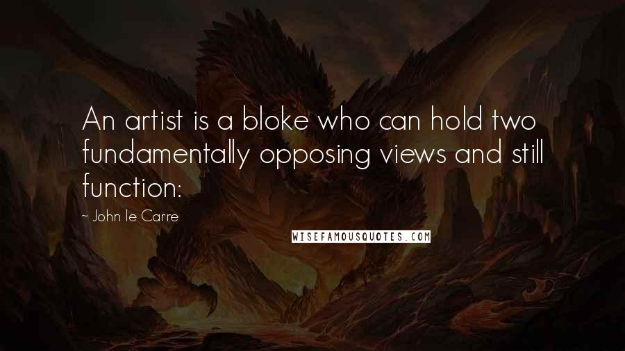 John Le Carre Quotes: An artist is a bloke who can hold two fundamentally opposing views and still function: