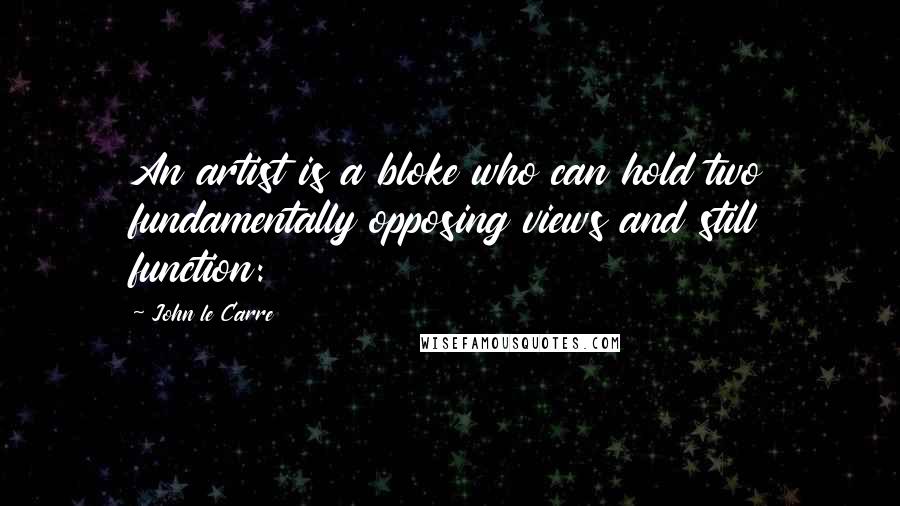 John Le Carre Quotes: An artist is a bloke who can hold two fundamentally opposing views and still function: