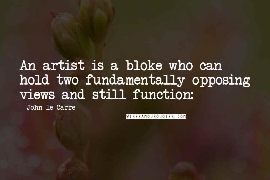 John Le Carre Quotes: An artist is a bloke who can hold two fundamentally opposing views and still function: