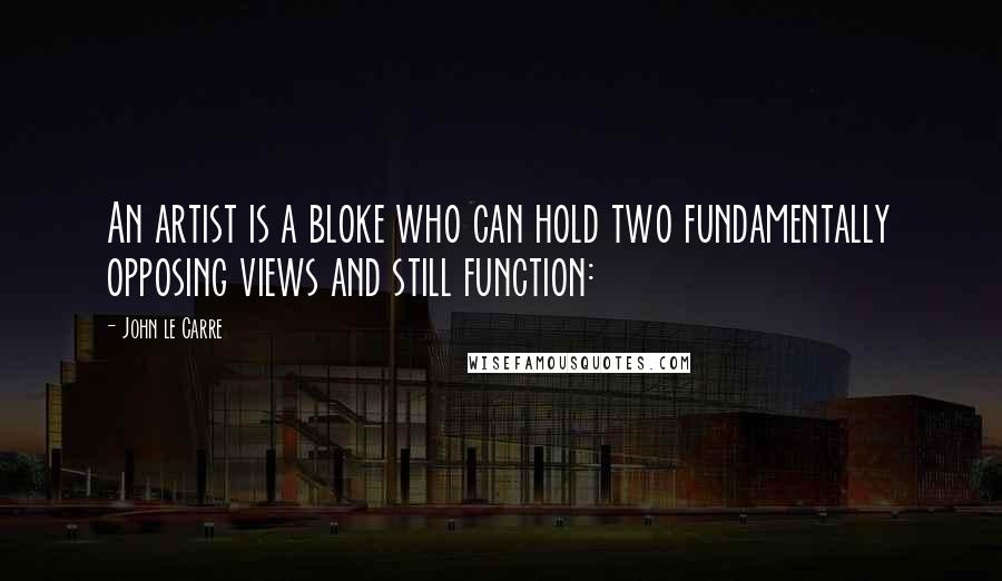 John Le Carre Quotes: An artist is a bloke who can hold two fundamentally opposing views and still function: