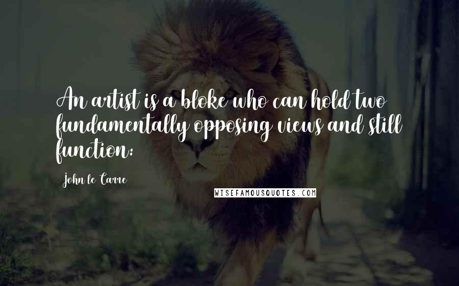 John Le Carre Quotes: An artist is a bloke who can hold two fundamentally opposing views and still function: