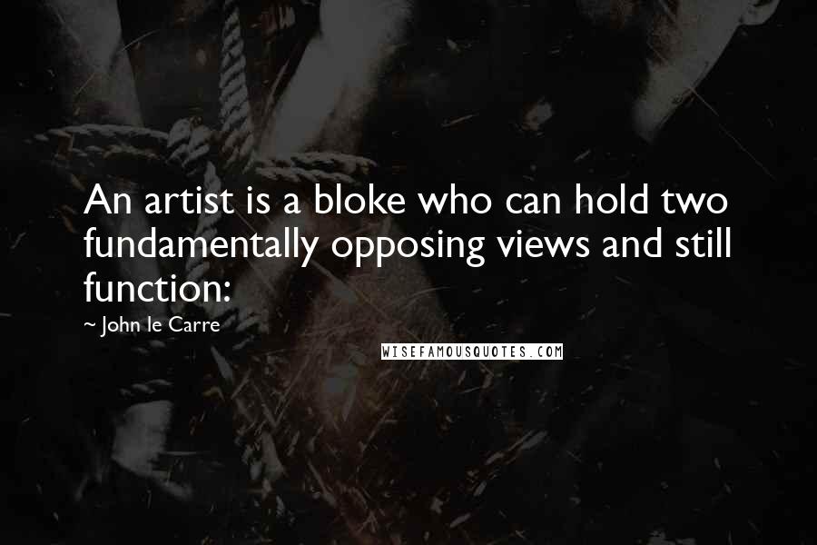 John Le Carre Quotes: An artist is a bloke who can hold two fundamentally opposing views and still function: