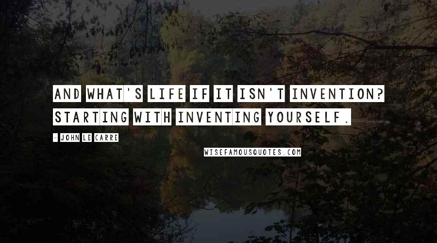 John Le Carre Quotes: And what's life if it isn't invention? Starting with inventing yourself.