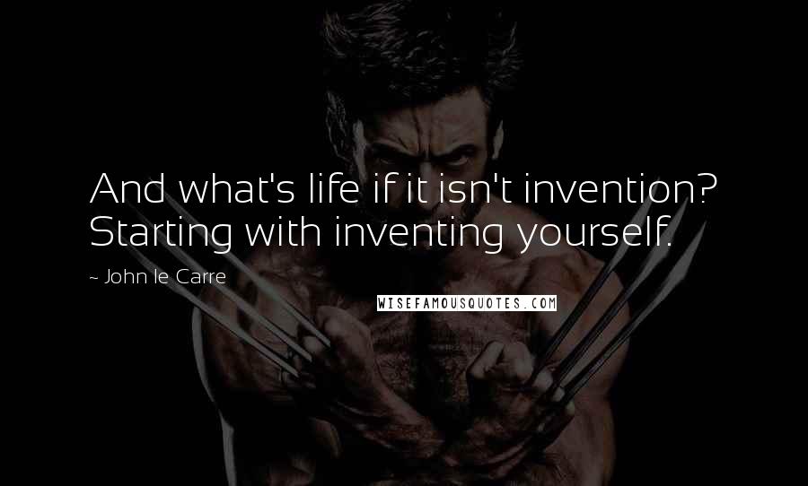 John Le Carre Quotes: And what's life if it isn't invention? Starting with inventing yourself.