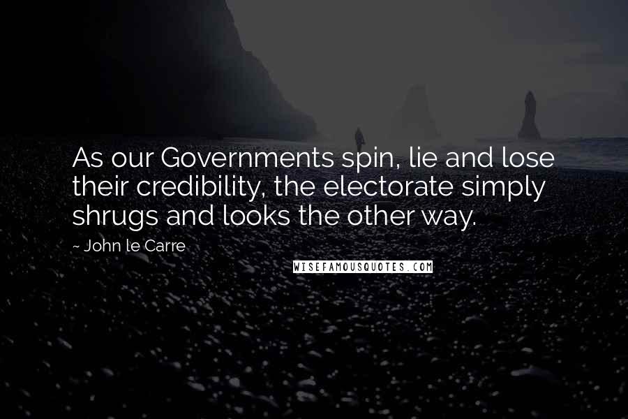 John Le Carre Quotes: As our Governments spin, lie and lose their credibility, the electorate simply shrugs and looks the other way.