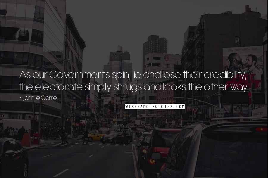John Le Carre Quotes: As our Governments spin, lie and lose their credibility, the electorate simply shrugs and looks the other way.