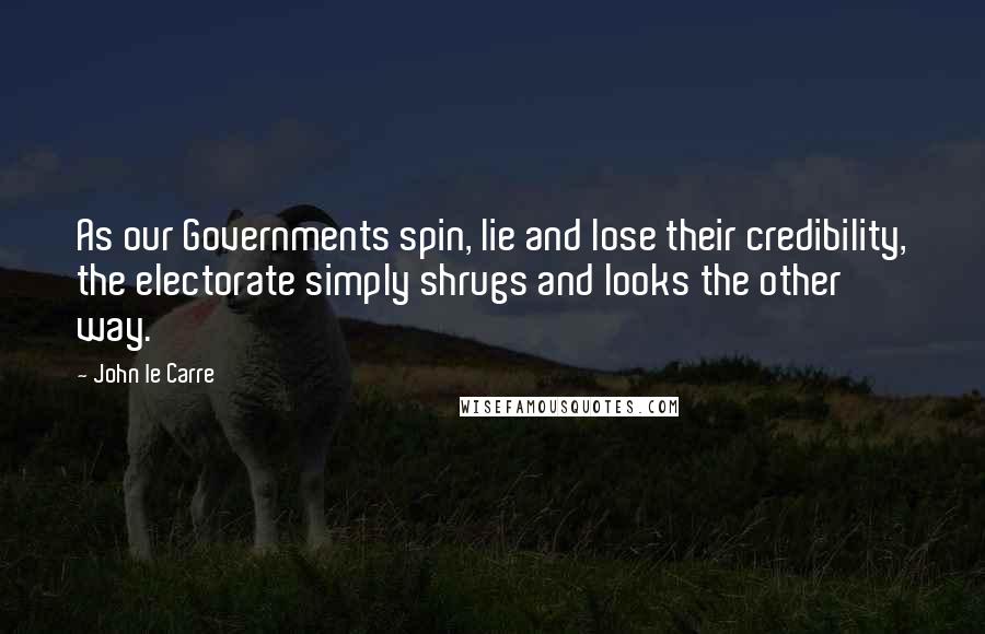 John Le Carre Quotes: As our Governments spin, lie and lose their credibility, the electorate simply shrugs and looks the other way.