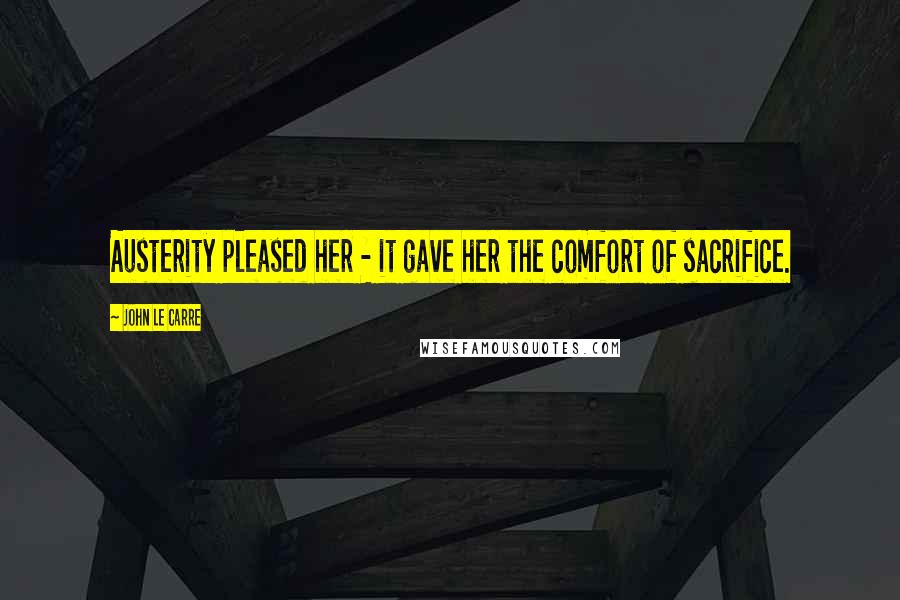 John Le Carre Quotes: Austerity pleased her - it gave her the comfort of sacrifice.