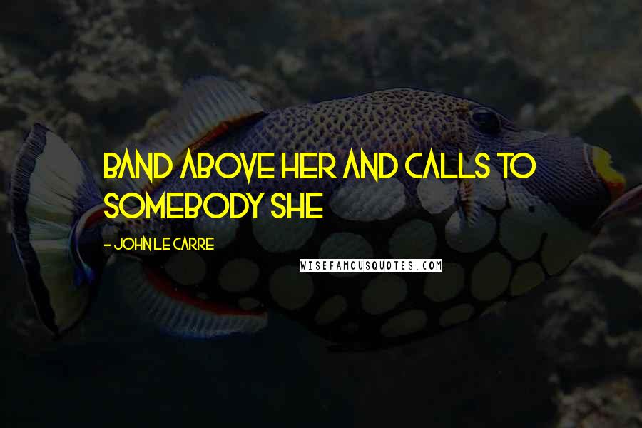 John Le Carre Quotes: Band above her and calls to somebody she