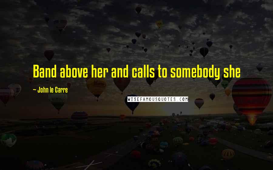 John Le Carre Quotes: Band above her and calls to somebody she