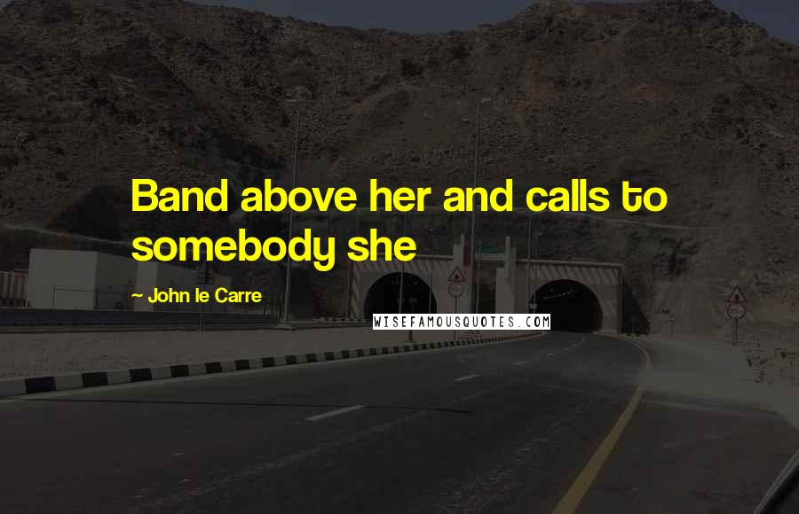 John Le Carre Quotes: Band above her and calls to somebody she