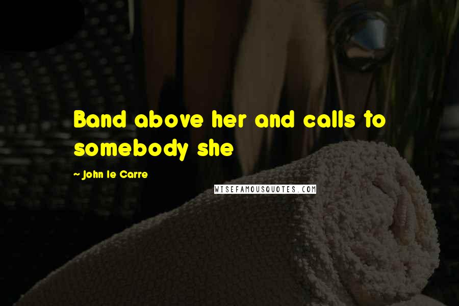 John Le Carre Quotes: Band above her and calls to somebody she