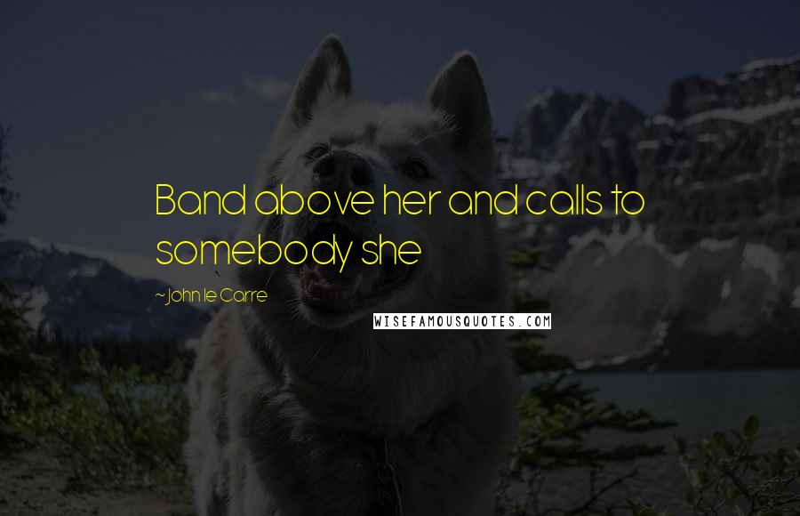 John Le Carre Quotes: Band above her and calls to somebody she