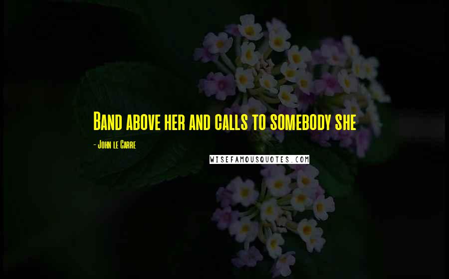 John Le Carre Quotes: Band above her and calls to somebody she