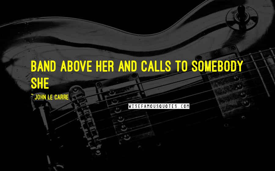 John Le Carre Quotes: Band above her and calls to somebody she