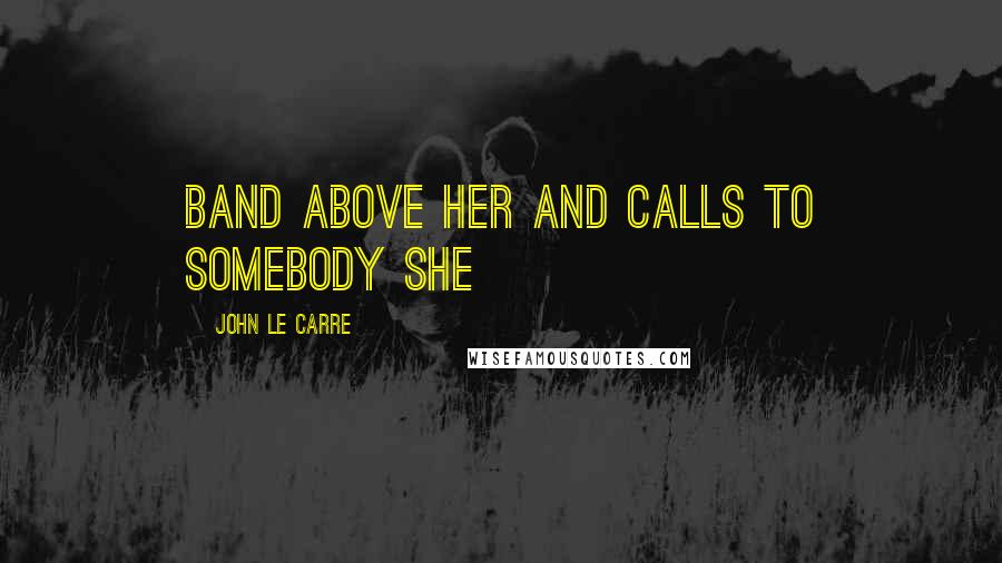 John Le Carre Quotes: Band above her and calls to somebody she