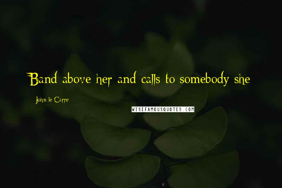 John Le Carre Quotes: Band above her and calls to somebody she