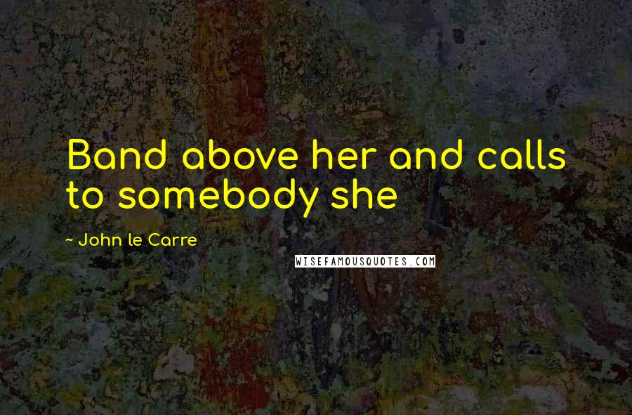 John Le Carre Quotes: Band above her and calls to somebody she