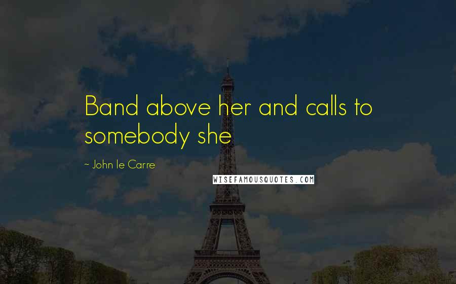 John Le Carre Quotes: Band above her and calls to somebody she