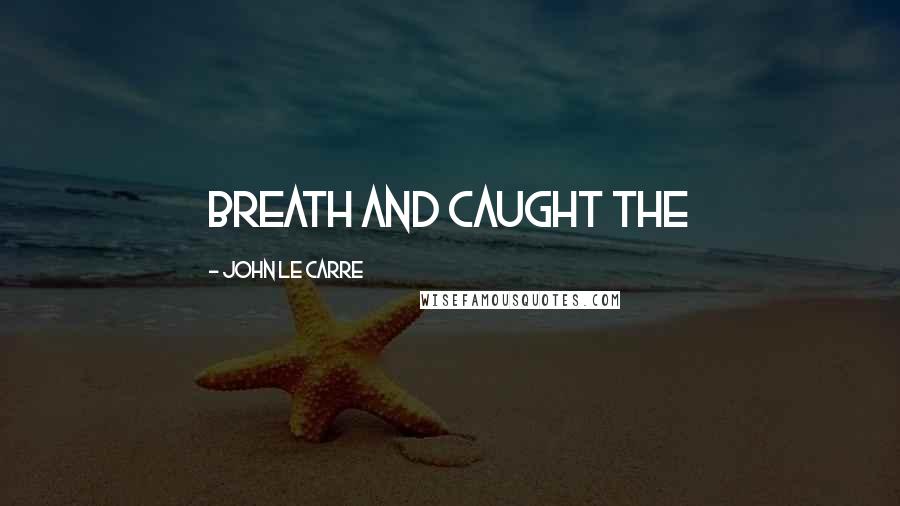 John Le Carre Quotes: Breath and caught the