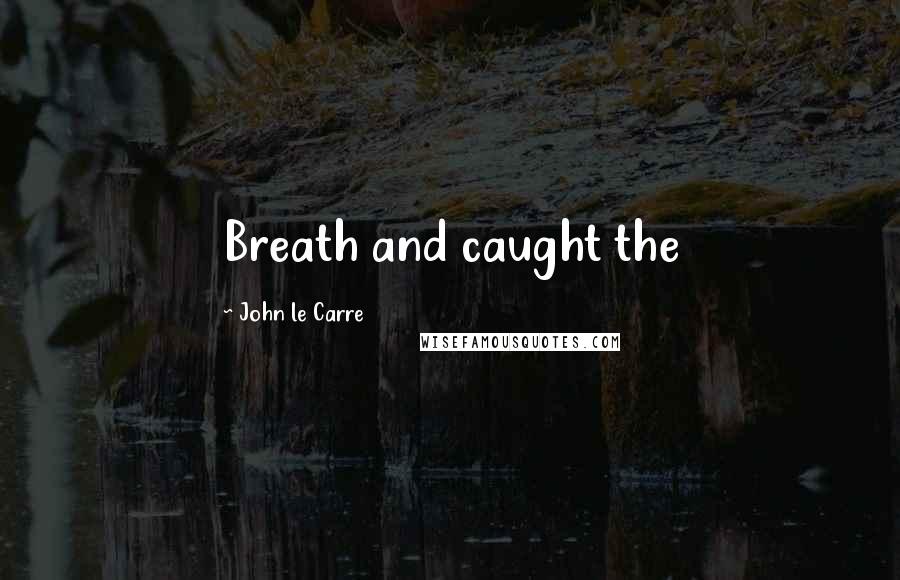 John Le Carre Quotes: Breath and caught the