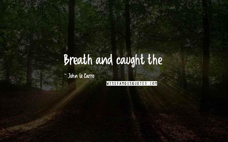 John Le Carre Quotes: Breath and caught the