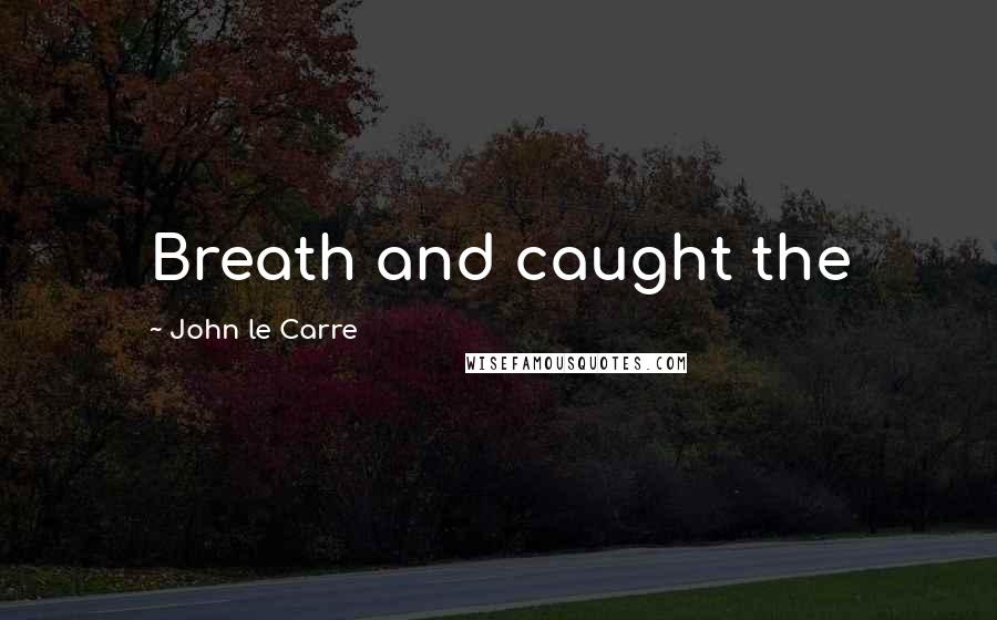 John Le Carre Quotes: Breath and caught the