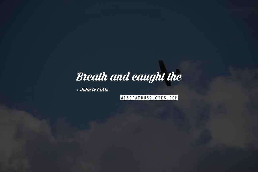 John Le Carre Quotes: Breath and caught the