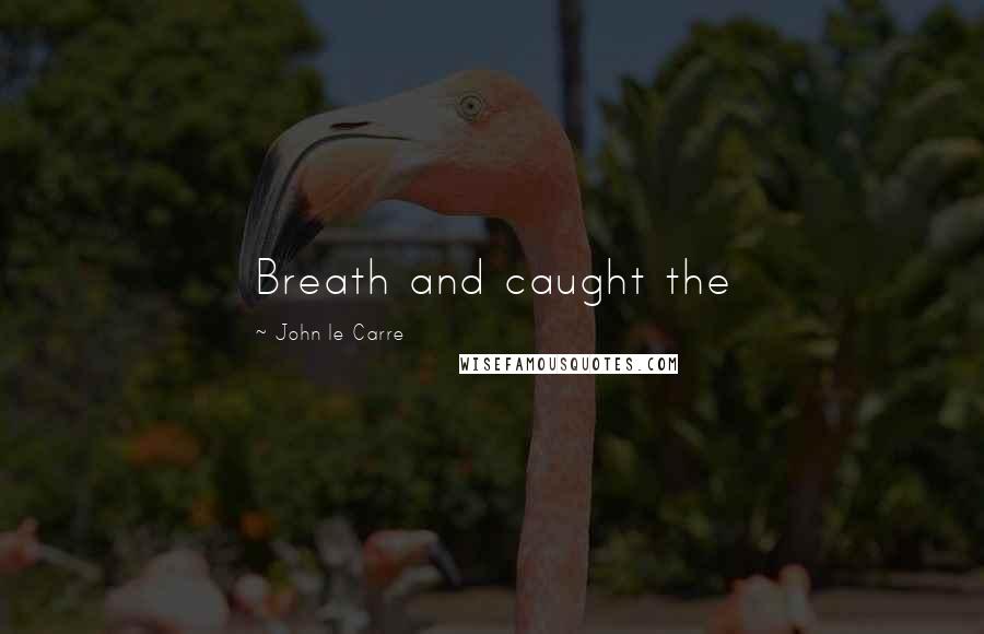 John Le Carre Quotes: Breath and caught the