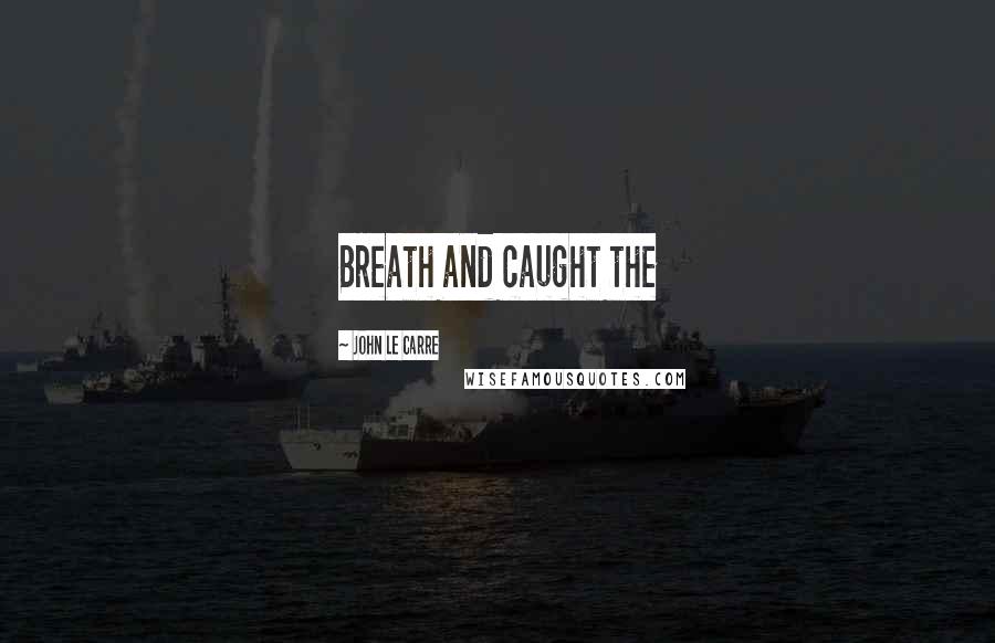 John Le Carre Quotes: Breath and caught the