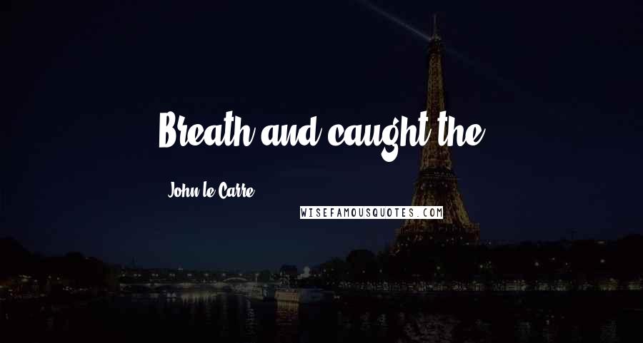 John Le Carre Quotes: Breath and caught the