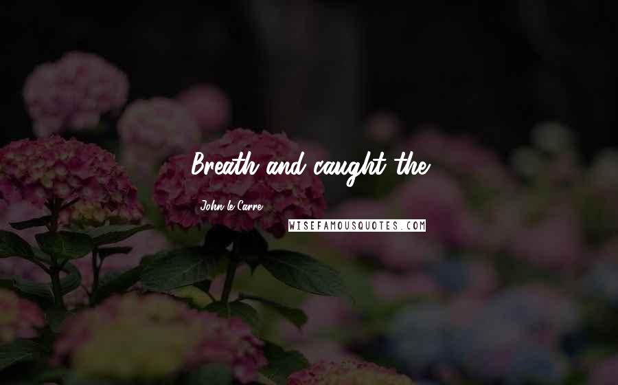 John Le Carre Quotes: Breath and caught the