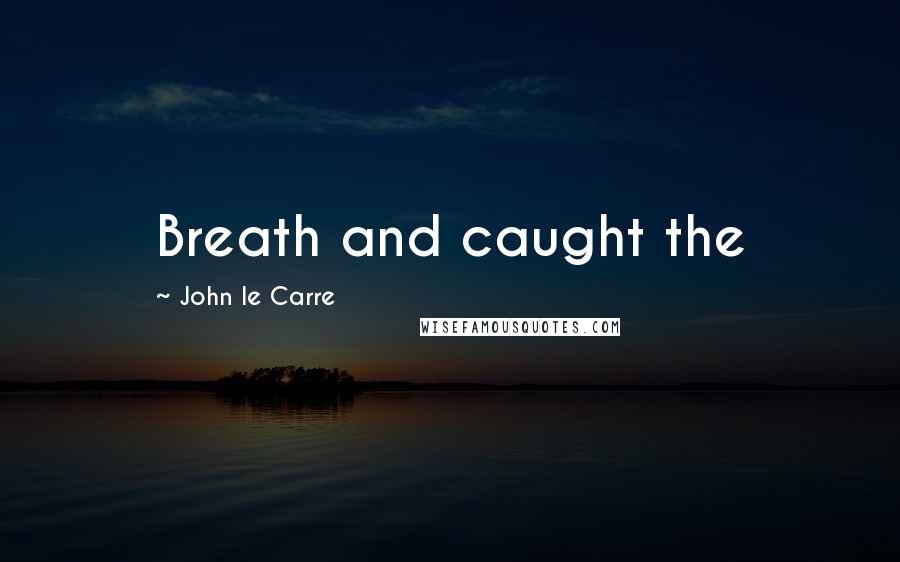 John Le Carre Quotes: Breath and caught the