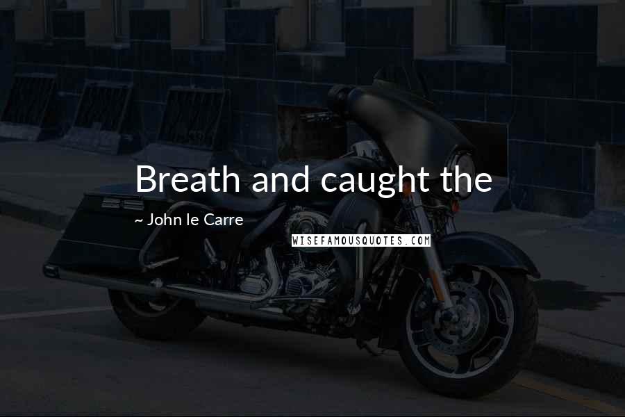 John Le Carre Quotes: Breath and caught the