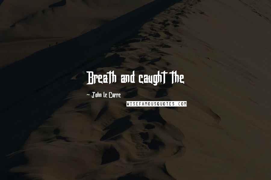 John Le Carre Quotes: Breath and caught the