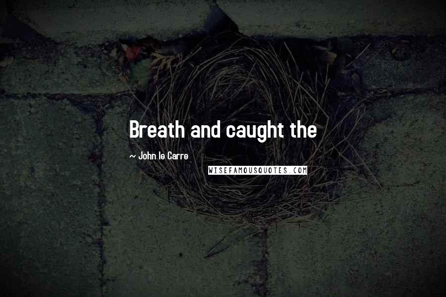 John Le Carre Quotes: Breath and caught the