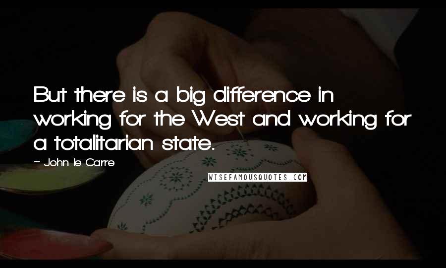 John Le Carre Quotes: But there is a big difference in working for the West and working for a totalitarian state.