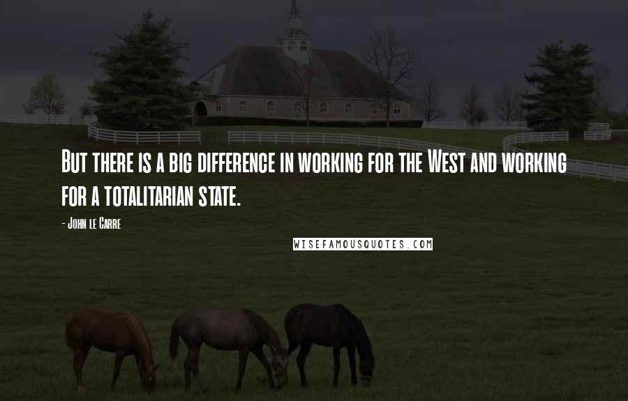 John Le Carre Quotes: But there is a big difference in working for the West and working for a totalitarian state.