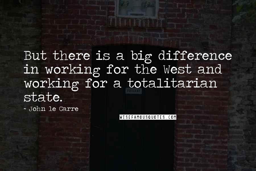 John Le Carre Quotes: But there is a big difference in working for the West and working for a totalitarian state.