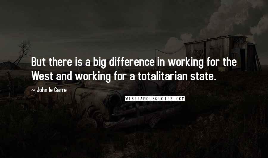 John Le Carre Quotes: But there is a big difference in working for the West and working for a totalitarian state.