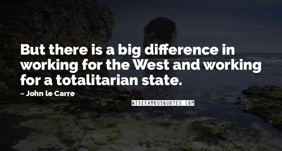 John Le Carre Quotes: But there is a big difference in working for the West and working for a totalitarian state.